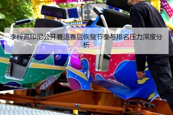 李梓嘉印尼公开赛退赛后恢复节奏与排名压力深度分析