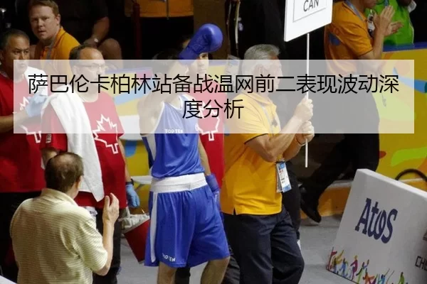 萨巴伦卡柏林站备战温网前二表现波动深度分析